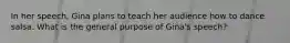 In her speech, Gina plans to teach her audience how to dance salsa. What is the general purpose of Gina's speech?