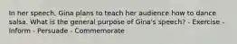 In her speech, Gina plans to teach her audience how to dance salsa. What is the general purpose of Gina's speech? - Exercise - Inform - Persuade - Commemorate