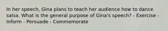 In her speech, Gina plans to teach her audience how to dance salsa. What is the general purpose of Gina's speech? - Exercise - Inform - Persuade - Commemorate