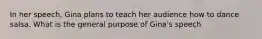 In her speech, Gina plans to teach her audience how to dance salsa. What is the general purpose of Gina's speech