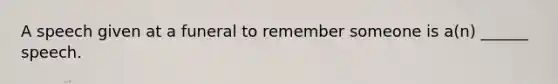 A speech given at a funeral to remember someone is a(n) ______ speech.