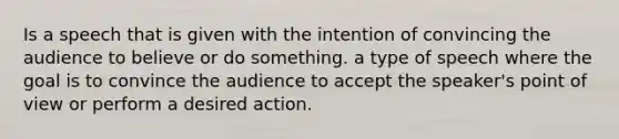 Is a speech that is given with the intention of convincing the audience to believe or do something. a type of speech where the goal is to convince the audience to accept the speaker's point of view or perform a desired action.