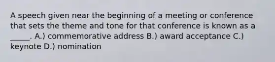 A speech given near the beginning of a meeting or conference that sets the theme and tone for that conference is known as a _____. A.) commemorative address B.) award acceptance C.) keynote D.) nomination