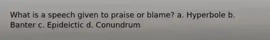 What is a speech given to praise or blame? a. Hyperbole b. Banter c. Epideictic d. Conundrum