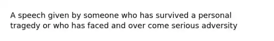 A speech given by someone who has survived a personal tragedy or who has faced and over come serious adversity