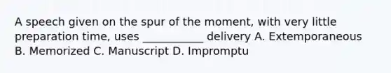 A speech given on the spur of the moment, with very little preparation time, uses ___________ delivery A. Extemporaneous B. Memorized C. Manuscript D. Impromptu