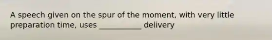 A speech given on the spur of the moment, with very little preparation time, uses ___________ delivery