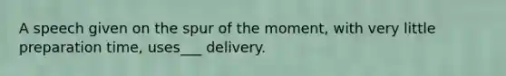 A speech given on the spur of the moment, with very little preparation time, uses___ delivery.