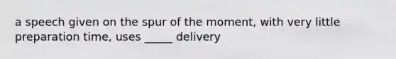 a speech given on the spur of the moment, with very little preparation time, uses _____ delivery