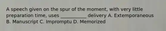 A speech given on the spur of the moment, with very little preparation time, uses ___________ delivery A. Extemporaneous B. Manuscript C. Impromptu D. Memorized