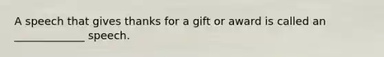 A speech that gives thanks for a gift or award is called an _____________ speech.