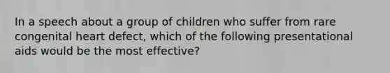 In a speech about a group of children who suffer from rare congenital heart defect, which of the following presentational aids would be the most effective?