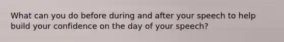 What can you do before during and after your speech to help build your confidence on the day of your speech?