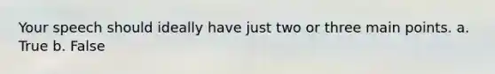 Your speech should ideally have just two or three main points. a. True b. False