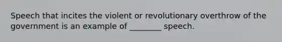 Speech that incites the violent or revolutionary overthrow of the government is an example of ________ speech.