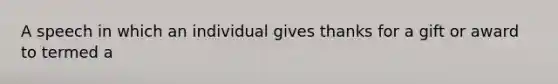 A speech in which an individual gives thanks for a gift or award to termed a