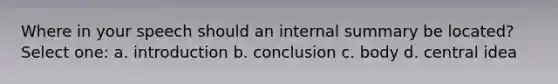 Where in your speech should an internal summary be located? Select one: a. introduction b. conclusion c. body d. central idea