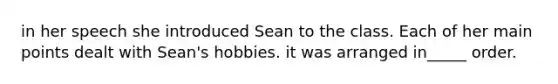 in her speech she introduced Sean to the class. Each of her main points dealt with Sean's hobbies. it was arranged in_____ order.