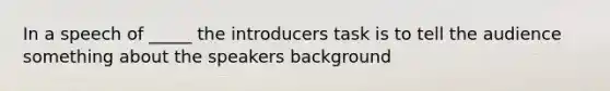 In a speech of _____ the introducers task is to tell the audience something about the speakers background