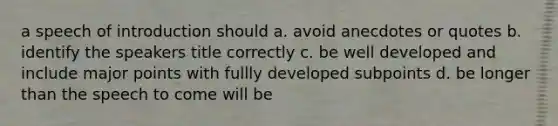 a speech of introduction should a. avoid anecdotes or quotes b. identify the speakers title correctly c. be well developed and include major points with fullly developed subpoints d. be longer than the speech to come will be