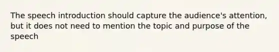 The speech introduction should capture the audience's attention, but it does not need to mention the topic and purpose of the speech