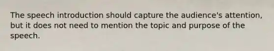 The speech introduction should capture the audience's attention, but it does not need to mention the topic and purpose of the speech.