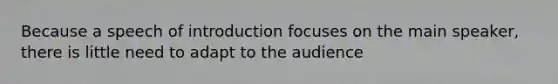 Because a speech of introduction focuses on the main speaker, there is little need to adapt to the audience