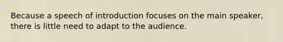 Because a speech of introduction focuses on the main speaker, there is little need to adapt to the audience.