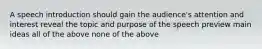 A speech introduction should gain the audience's attention and interest reveal the topic and purpose of the speech preview main ideas all of the above none of the above