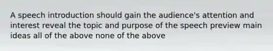 A speech introduction should gain the audience's attention and interest reveal the topic and purpose of the speech preview main ideas all of the above none of the above