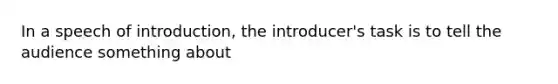 In a speech of introduction, the introducer's task is to tell the audience something about