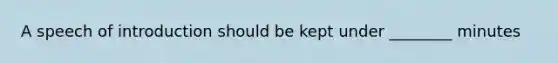 A speech of introduction should be kept under ________ minutes