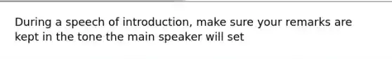 During a speech of introduction, make sure your remarks are kept in the tone the main speaker will set