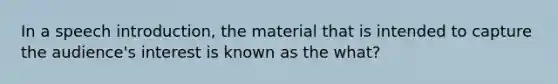 In a speech introduction, the material that is intended to capture the audience's interest is known as the what?