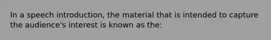 In a speech introduction, the material that is intended to capture the audience's interest is known as the: