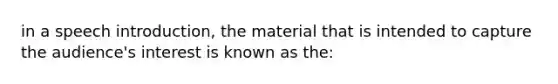 in a speech introduction, the material that is intended to capture the audience's interest is known as the: