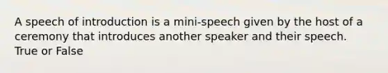 A speech of introduction is a mini-speech given by the host of a ceremony that introduces another speaker and their speech. True or False