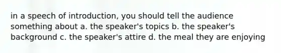 in a speech of introduction, you should tell the audience something about a. the speaker's topics b. the speaker's background c. the speaker's attire d. the meal they are enjoying