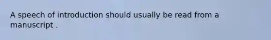 A speech of introduction should usually be read from a manuscript .