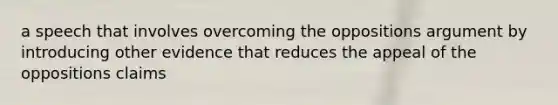 a speech that involves overcoming the oppositions argument by introducing other evidence that reduces the appeal of the oppositions claims