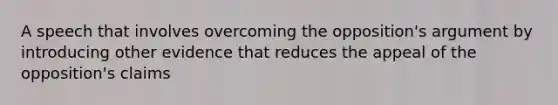 A speech that involves overcoming the opposition's argument by introducing other evidence that reduces the appeal of the opposition's claims