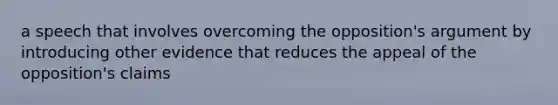 a speech that involves overcoming the opposition's argument by introducing other evidence that reduces the appeal of the opposition's claims