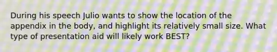 During his speech Julio wants to show the location of the appendix in the body, and highlight its relatively small size. What type of presentation aid will likely work BEST?