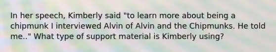 In her speech, Kimberly said "to learn more about being a chipmunk I interviewed Alvin of Alvin and the Chipmunks. He told me.." What type of support material is Kimberly using?