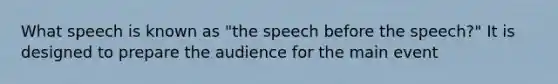 What speech is known as "the speech before the speech?" It is designed to prepare the audience for the main event