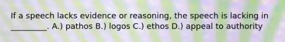 If a speech lacks evidence or reasoning, the speech is lacking in _________. A.) pathos B.) logos C.) ethos D.) appeal to authority