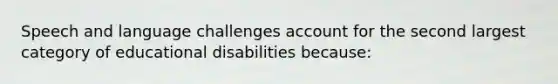 Speech and language challenges account for the second largest category of educational disabilities because: