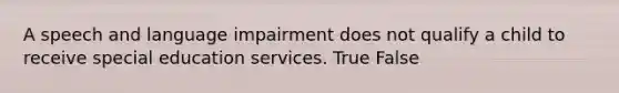 A speech and language impairment does not qualify a child to receive special education services. True False