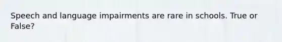 Speech and language impairments are rare in schools. True or False?