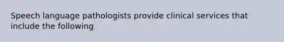 Speech language pathologists provide clinical services that include the following